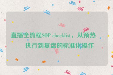 直播全流程SOP checklist，從預(yù)熱、執(zhí)行到復(fù)盤的標(biāo)準(zhǔn)化操作