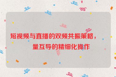 短視頻與直播的雙頻共振策略，流量互導(dǎo)的精細化操作