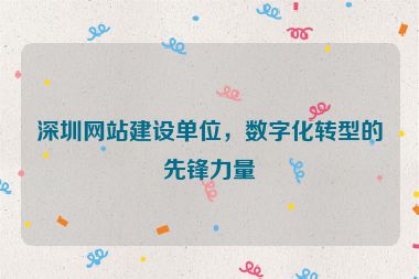 深圳網(wǎng)站建設(shè)單位，數(shù)字化轉(zhuǎn)型的先鋒力量