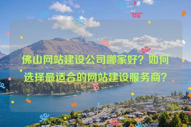 佛山網(wǎng)站建設(shè)公司哪家好？如何選擇最適合的網(wǎng)站建設(shè)服務(wù)商？