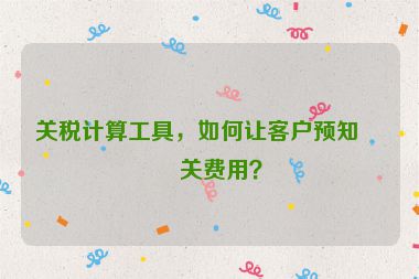 關(guān)稅計(jì)算工具，如何讓客戶預(yù)知清關(guān)費(fèi)用？