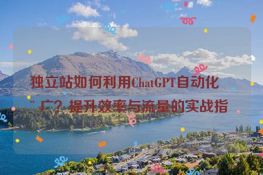 獨(dú)立站如何利用ChatGPT自動化推廣？提升效率與流量的實(shí)戰(zhàn)指南