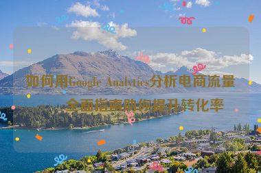 如何用Google Analytics分析電商流量？全面指南助你提升轉(zhuǎn)化率