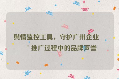 輿情監(jiān)控工具，守護(hù)廣州企業(yè)在推廣過(guò)程中的品牌聲譽(yù)