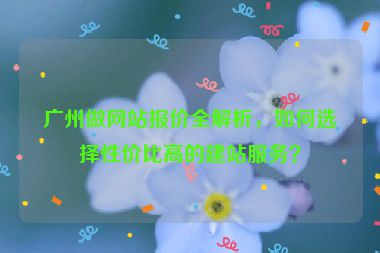 廣州做網(wǎng)站報(bào)價(jià)全解析，如何選擇性價(jià)比高的建站服務(wù)？