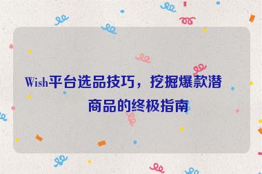 Wish平臺(tái)選品技巧，挖掘爆款潛力商品的終極指南