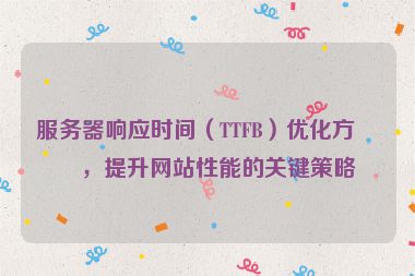 服務(wù)器響應(yīng)時(shí)間（TTFB）優(yōu)化方案，提升網(wǎng)站性能的關(guān)鍵策略