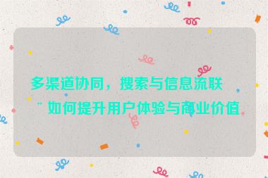 多渠道協(xié)同，搜索與信息流聯(lián)動(dòng)如何提升用戶體驗(yàn)與商業(yè)價(jià)值