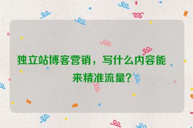 獨立站博客營銷，寫什么內(nèi)容能帶來精準流量？