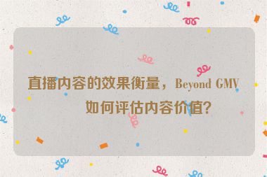 直播內(nèi)容的效果衡量，Beyond GMV，如何評估內(nèi)容價值？
