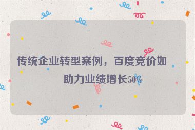 傳統(tǒng)企業(yè)轉(zhuǎn)型案例，百度競價(jià)如何助力業(yè)績增長50%