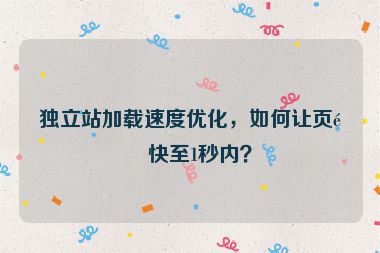 獨立站加載速度優(yōu)化，如何讓頁面快至1秒內(nèi)？