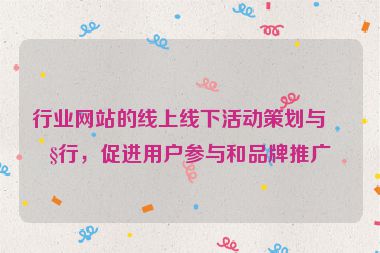 行業(yè)網(wǎng)站的線上線下活動(dòng)策劃與執(zhí)行，促進(jìn)用戶參與和品牌推廣