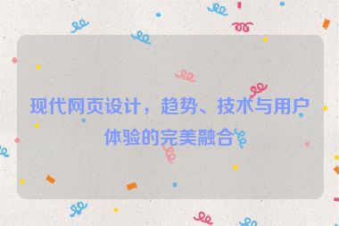 現(xiàn)代網(wǎng)頁設(shè)計，趨勢、技術(shù)與用戶體驗的完美融合