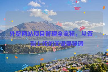 外貿(mào)網(wǎng)站項目管理全流程，從簽約到上線的關鍵里程碑