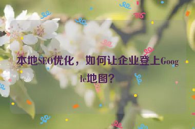 本地SEO優(yōu)化，如何讓企業(yè)登上Google地圖？