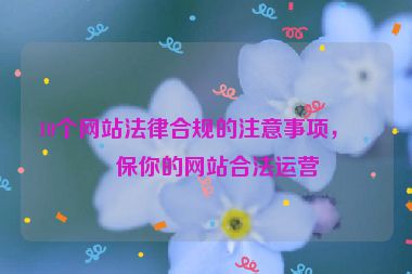 10個(gè)網(wǎng)站法律合規(guī)的注意事項(xiàng)，確保你的網(wǎng)站合法運(yùn)營(yíng)