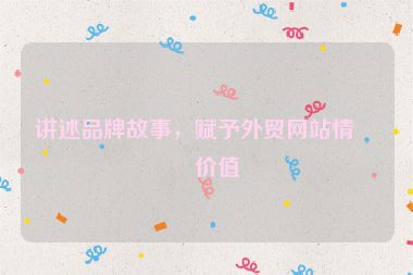 講述品牌故事，賦予外貿(mào)網(wǎng)站情感價值