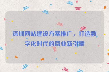 深圳網(wǎng)站建設(shè)方案推廣，打造數(shù)字化時代的商業(yè)新引擎
