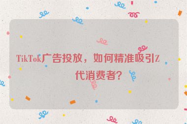 TikTok廣告投放，如何精準(zhǔn)吸引Z世代消費(fèi)者？