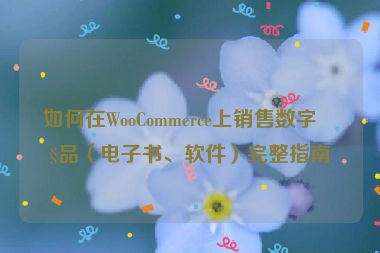 如何在WooCommerce上銷售數(shù)字產(chǎn)品（電子書、軟件）完整指南