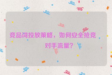 競品詞投放策略，如何安全搶競爭對(duì)手流量？