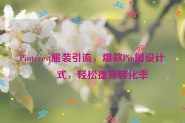 Pinterest服裝引流，爆款Pin圖設(shè)計(jì)公式，輕松提升轉(zhuǎn)化率