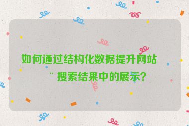 如何通過(guò)結(jié)構(gòu)化數(shù)據(jù)提升網(wǎng)站在搜索結(jié)果中的展示？