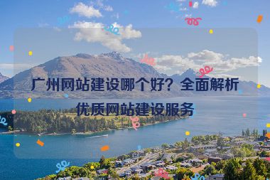 廣州網(wǎng)站建設(shè)哪個好？全面解析優(yōu)質(zhì)網(wǎng)站建設(shè)服務(wù)