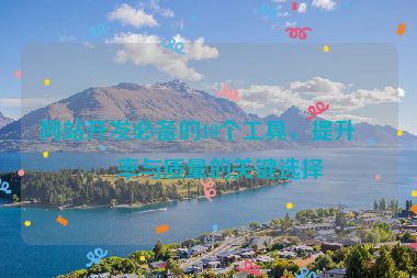 網(wǎng)站開發(fā)必備的10個工具，提升效率與質(zhì)量的關(guān)鍵選擇
