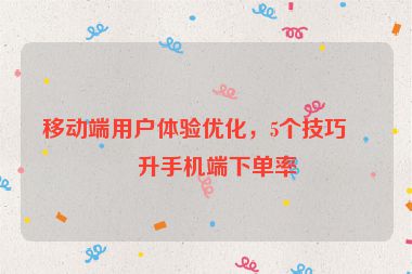 移動端用戶體驗優(yōu)化，5個技巧提升手機端下單率