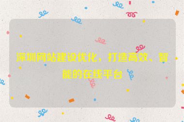 深圳網(wǎng)站建設(shè)優(yōu)化，打造高效、智能的在線平臺(tái)