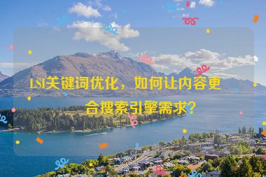 LSI關(guān)鍵詞優(yōu)化，如何讓內(nèi)容更符合搜索引擎需求？