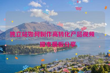 獨立站如何制作高轉化產(chǎn)品視頻？腳本模板分享