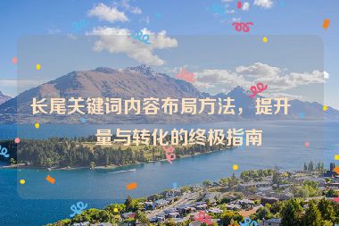 長尾關(guān)鍵詞內(nèi)容布局方法，提升流量與轉(zhuǎn)化的終極指南