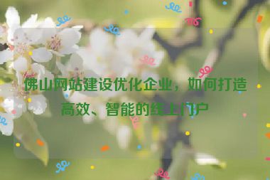 佛山網(wǎng)站建設(shè)優(yōu)化企業(yè)，如何打造高效、智能的線上門(mén)戶
