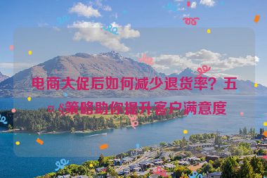 電商大促后如何減少退貨率？五大策略助你提升客戶滿意度