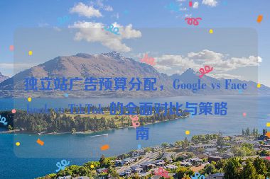 獨(dú)立站廣告預(yù)算分配，Google vs Facebook vs TikTok 的全面對(duì)比與策略指南