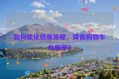 如何優(yōu)化結賬流程，降低購物車棄單率？