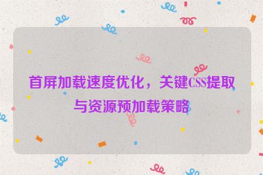 首屏加載速度優(yōu)化，關鍵CSS提取與資源預加載策略