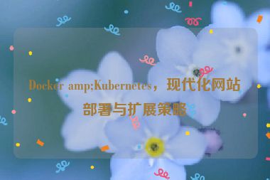 Docker amp;Kubernetes，現(xiàn)代化網(wǎng)站部署與擴展策略