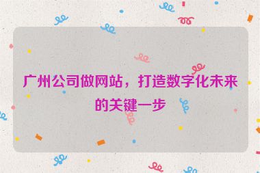 廣州公司做網站，打造數字化未來的關鍵一步