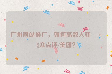 廣州網(wǎng)站推廣，如何高效入駐大眾點評/美團？
