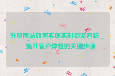 外貿(mào)網(wǎng)站如何實(shí)現(xiàn)實(shí)時(shí)物流追蹤？提升客戶體驗(yàn)的關(guān)鍵步驟