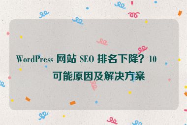 WordPress 網(wǎng)站 SEO 排名下降？10 個(gè)可能原因及解決方案