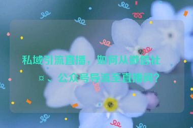 私域引流直播，如何從微信社群、公眾號導(dǎo)流至直播間？