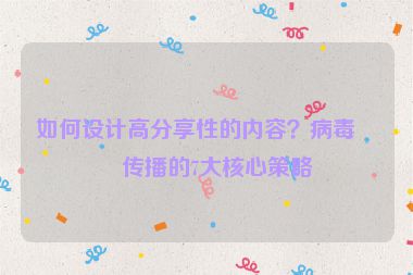 如何設(shè)計(jì)高分享性的內(nèi)容？病毒式傳播的7大核心策略