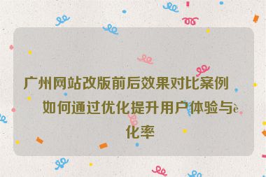 廣州網(wǎng)站改版前后效果對(duì)比案例，如何通過(guò)優(yōu)化提升用戶體驗(yàn)與轉(zhuǎn)化率