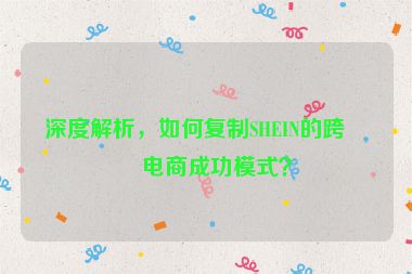 深度解析，如何復(fù)制SHEIN的跨境電商成功模式？