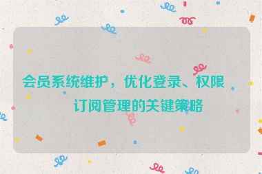 會員系統(tǒng)維護，優(yōu)化登錄、權(quán)限與訂閱管理的關(guān)鍵策略